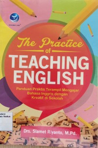 The Practice of Teaching English : Paduan Praktis Terampil Mengajar Bahasa Inggris dengan Kreatif di Sekolah